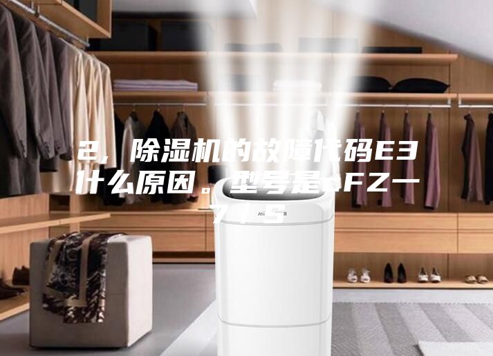 2, 除濕機的故障代碼E3什么原因。型號是cFZ一7／S