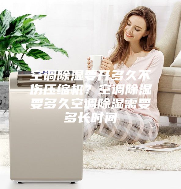 空調(diào)除濕要開多久不傷壓縮機？空調(diào)除濕要多久空調(diào)除濕需要多長時間