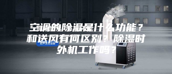 空調(diào)的除濕是什么功能？和送風有何區(qū)別？除濕時外機工作嗎？