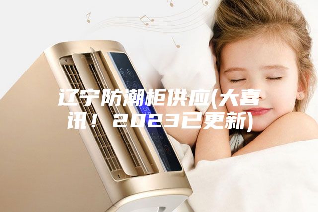 遼寧防潮柜供應(yīng)(大喜訊！2023已更新)