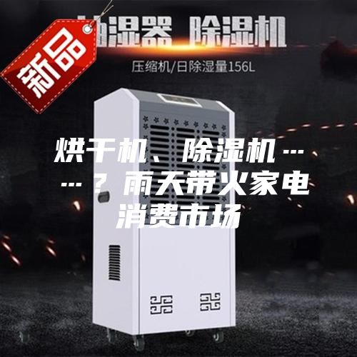 烘干機(jī)、除濕機(jī)……？雨天帶火家電消費(fèi)市場(chǎng)