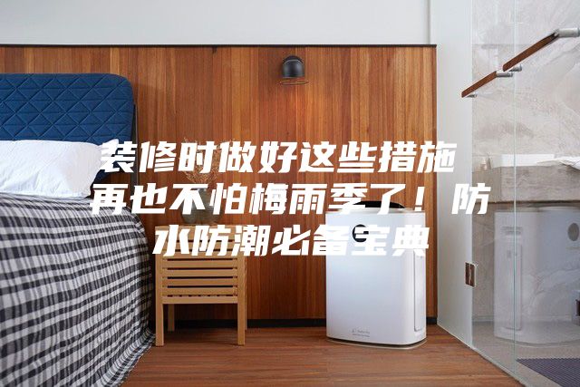裝修時(shí)做好這些措施 再也不怕梅雨季了！防水防潮必備寶典