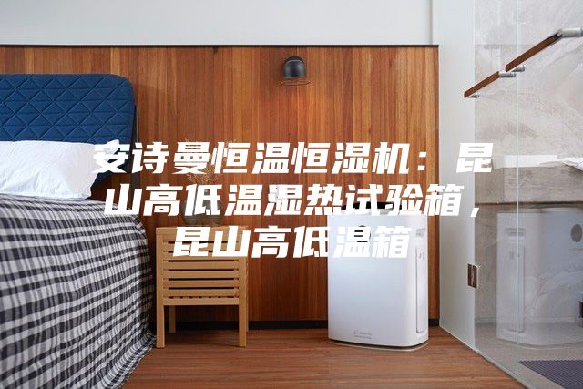 安詩曼恒溫恒濕機(jī)：昆山高低溫濕熱試驗(yàn)箱，昆山高低溫箱