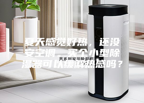 夏天感覺(jué)好熱，還沒(méi)安空調(diào)。買個(gè)小型除濕器可以緩解熱感嗎？