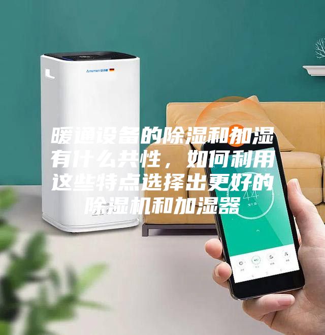 暖通設備的除濕和加濕有什么共性，如何利用這些特點選擇出更好的除濕機和加濕器