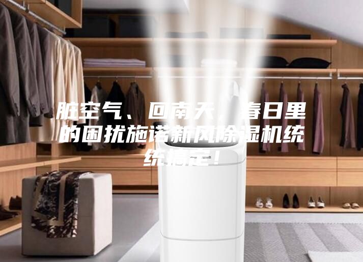 臟空氣、回南天，春日里的困擾施諾新風(fēng)除濕機(jī)統(tǒng)統(tǒng)搞定！
