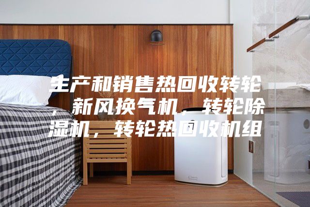 生產(chǎn)和銷售熱回收轉(zhuǎn)輪，新風(fēng)換氣機(jī)，轉(zhuǎn)輪除濕機(jī)，轉(zhuǎn)輪熱回收機(jī)組