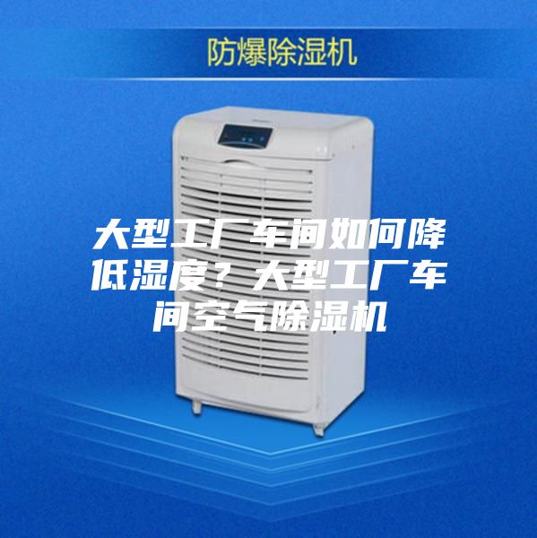 大型工廠車間如何降低濕度？大型工廠車間空氣除濕機