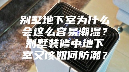 別墅地下室為什么會這么容易潮濕？別墅裝修中地下室又該如何防潮？