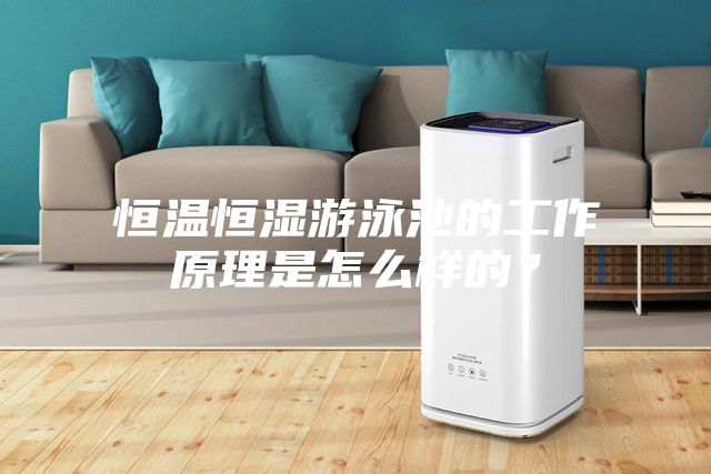 恒溫恒濕游泳池的工作原理是怎么樣的？