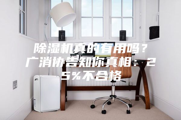 除濕機(jī)真的有用嗎？廣消協(xié)告知你真相：25%不合格
