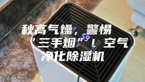 秋高氣燥，警惕“三手煙”！空氣凈化除濕機