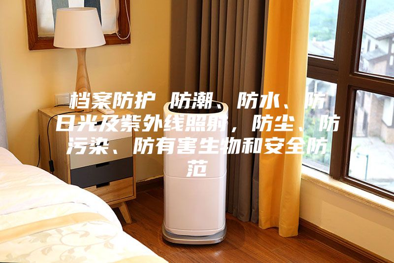 檔案防護(hù) 防潮、防水、防日光及紫外線照射，防塵、防污染、防有害生物和安全防范