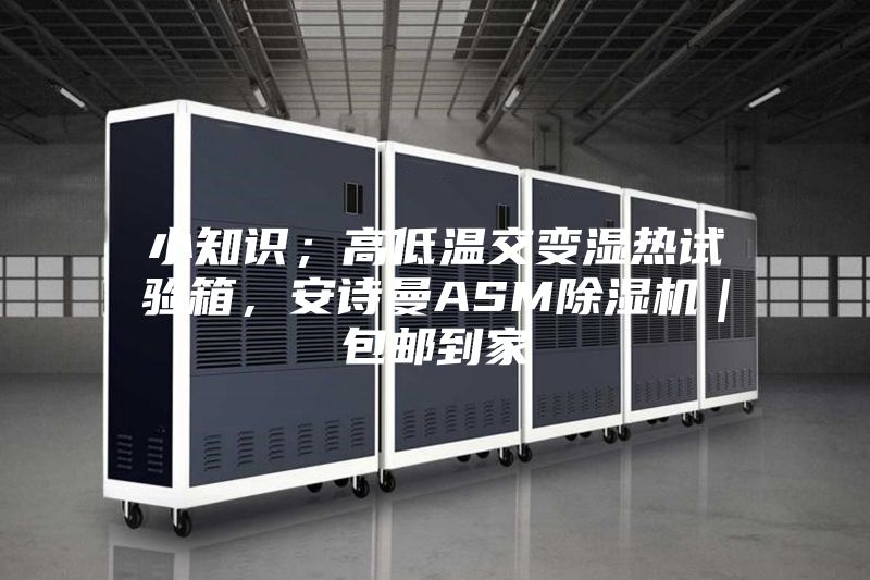 小知識；高低溫交變濕熱試驗箱，安詩曼ASM除濕機｜包郵到家