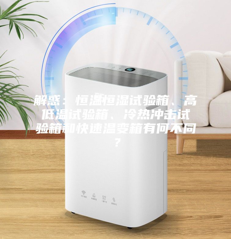 解惑：恒溫恒濕試驗(yàn)箱、高低溫試驗(yàn)箱、冷熱沖擊試驗(yàn)箱和快速溫變箱有何不同？