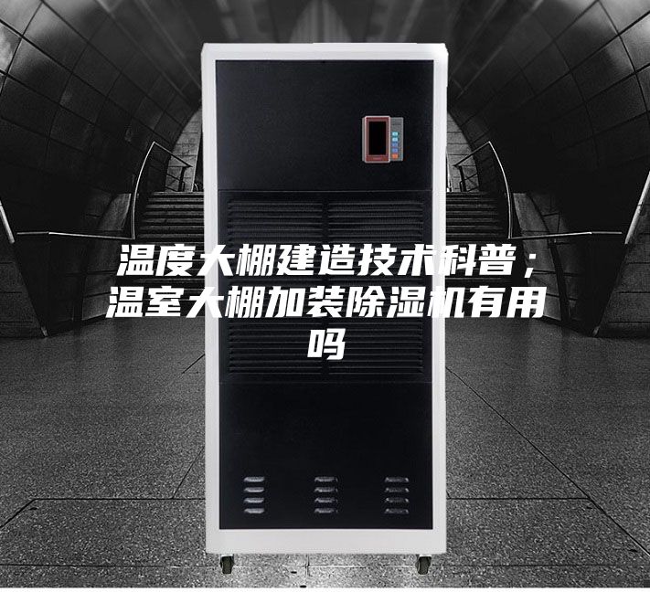 溫度大棚建造技術(shù)科普；溫室大棚加裝除濕機(jī)有用嗎