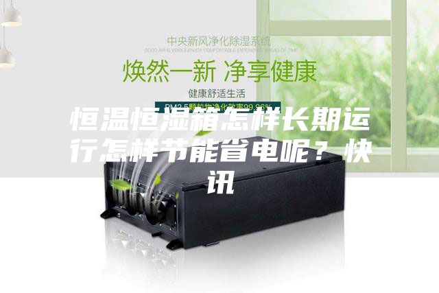 恒溫恒濕箱怎樣長(zhǎng)期運(yùn)行怎樣節(jié)能省電呢？快訊