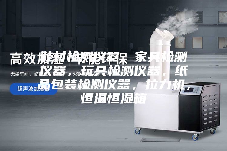 鞋材檢測儀器，家具檢測儀器，玩具檢測儀器，紙品包裝檢測儀器，拉力機，恒溫恒濕箱