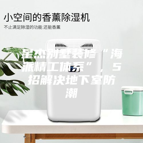 星杰別墅裝修“海派精工體系”，5招解決地下室防潮