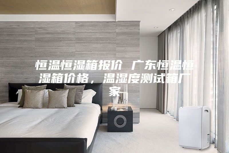 恒溫恒濕箱報(bào)價(jià) 廣東恒溫恒濕箱價(jià)格，溫濕度測(cè)試箱廠家