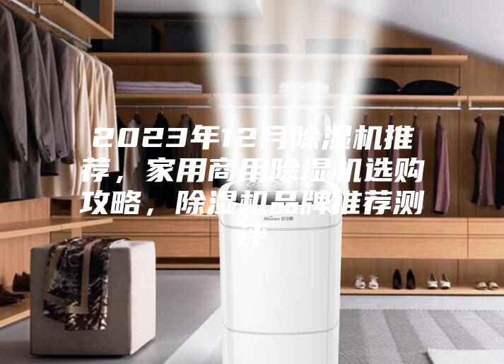 2023年12月除濕機(jī)推薦，家用商用除濕機(jī)選購(gòu)攻略，除濕機(jī)品牌推薦測(cè)評(píng)