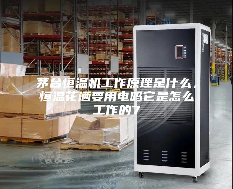 茅臺恒溫機工作原理是什么，恒溫花灑要用電嗎它是怎么工作的7