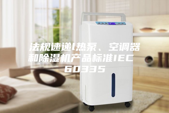 法規(guī)速遞l熱泵、空調(diào)器和除濕機(jī)產(chǎn)品標(biāo)準(zhǔn)IEC 60335