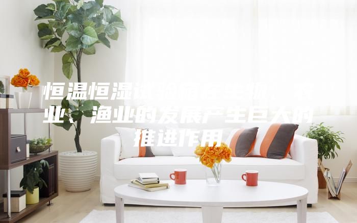 恒溫恒濕試驗(yàn)箱在生物、農(nóng)業(yè)、漁業(yè)的發(fā)展產(chǎn)生巨大的推進(jìn)作用