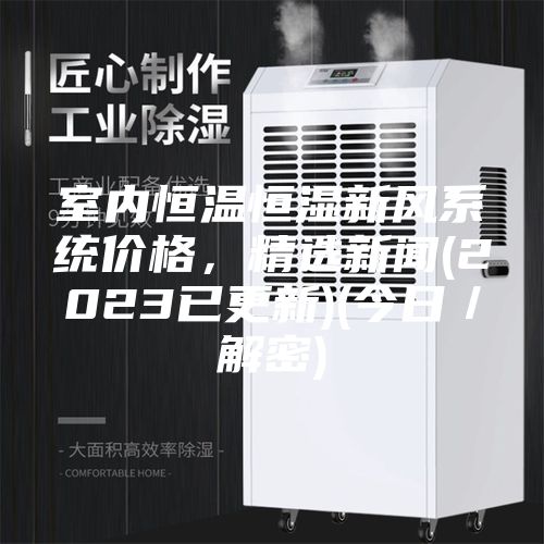 室內(nèi)恒溫恒濕新風(fēng)系統(tǒng)價(jià)格，精選新聞(2023已更新)(今日／解密)