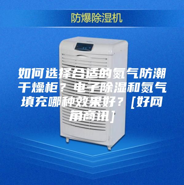 如何選擇合適的氮氣防潮干燥柜？電子除濕和氮氣填充哪種效果好？[好網(wǎng)角商訊]