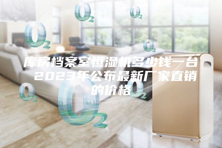 庫(kù)房檔案室恒濕機(jī)多少錢(qián)一臺(tái) 2023年公布最新廠(chǎng)家直銷(xiāo)的價(jià)格