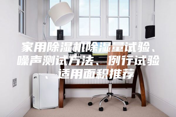 家用除濕機(jī)除濕量試驗(yàn)、噪聲測試方法、例行試驗(yàn)、適用面積推薦