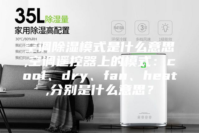 空調(diào)除濕模式是什么意思,空調(diào)遙控器上的模式：cool、dry、fan、heat,分別是什么意思？