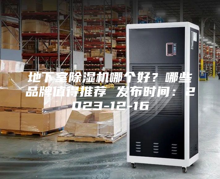 地下室除濕機(jī)哪個好？哪些品牌值得推薦 發(fā)布時間：2023-12-16