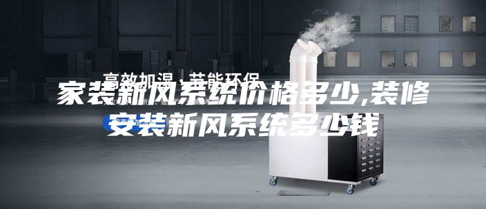家裝新風(fēng)系統(tǒng)價(jià)格多少,裝修安裝新風(fēng)系統(tǒng)多少錢