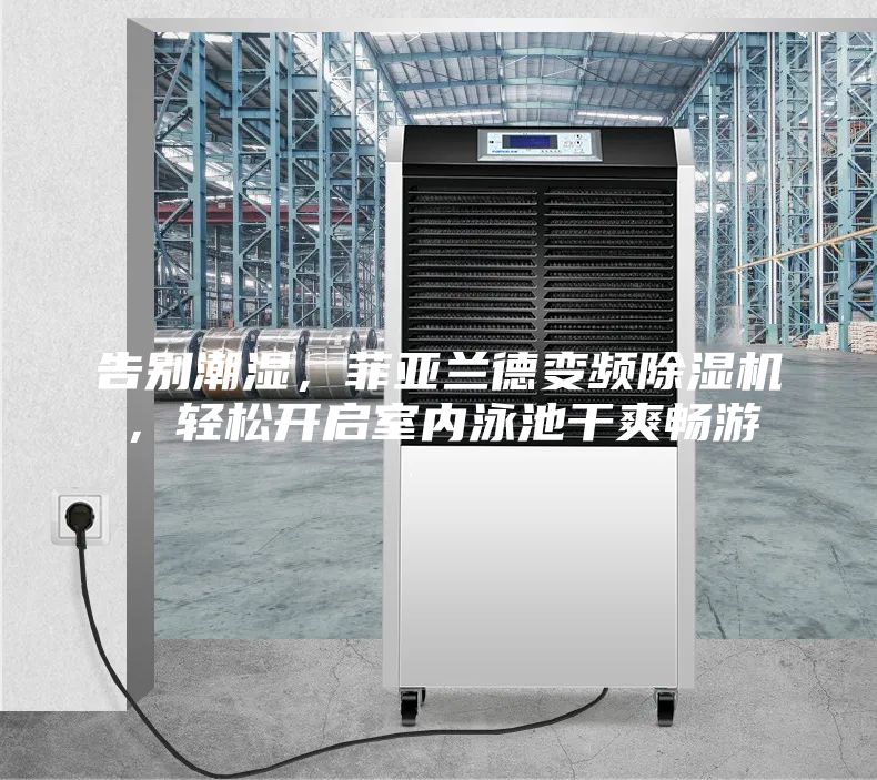 告別潮濕，菲亞蘭德變頻除濕機(jī)，輕松開啟室內(nèi)泳池干爽暢游