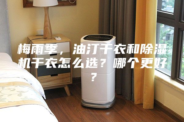 梅雨季，油汀干衣和除濕機(jī)干衣怎么選？哪個(gè)更好？