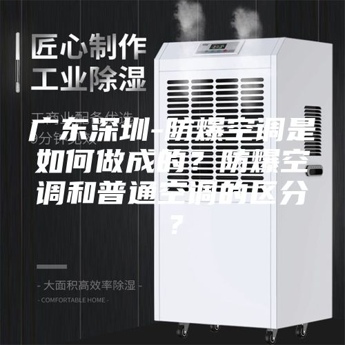 廣東深圳-防爆空調(diào)是如何做成的？防爆空調(diào)和普通空調(diào)的區(qū)分？