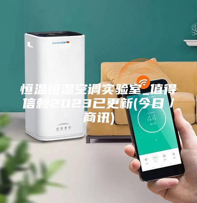 恒溫恒濕空調(diào)實(shí)驗(yàn)室_值得信賴2023已更新(今日／商訊)