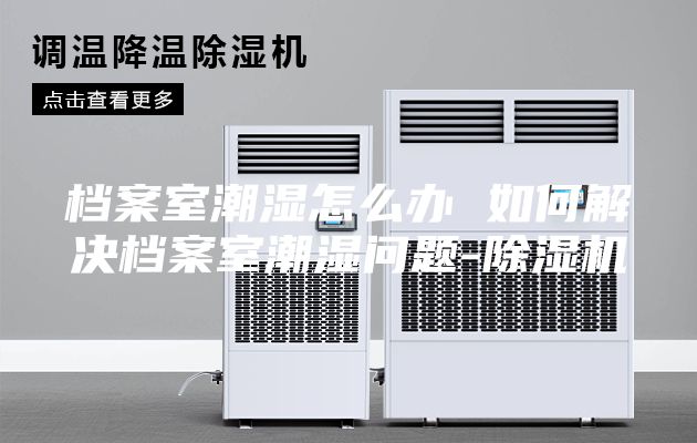 檔案室潮濕怎么辦 如何解決檔案室潮濕問題-除濕機