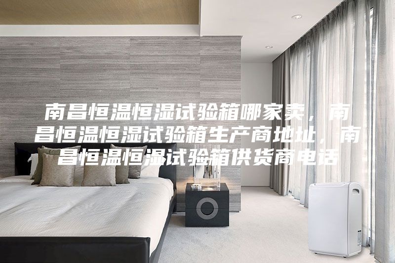 南昌恒溫恒濕試驗箱哪家賣，南昌恒溫恒濕試驗箱生產商地址，南昌恒溫恒濕試驗箱供貨商電話