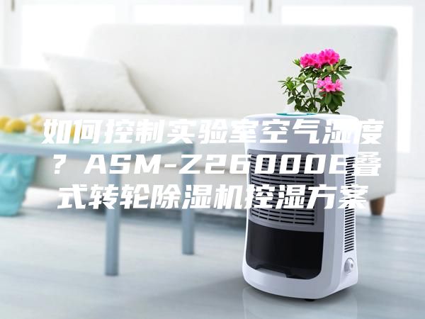 如何控制實(shí)驗(yàn)室空氣濕度？ASM-Z26000E疊式轉(zhuǎn)輪除濕機(jī)控濕方案