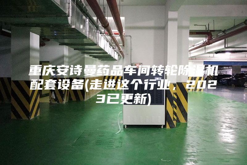 重慶安詩(shī)曼藥品車間轉(zhuǎn)輪除濕機(jī)配套設(shè)備(走進(jìn)這個(gè)行業(yè)，2023已更新)