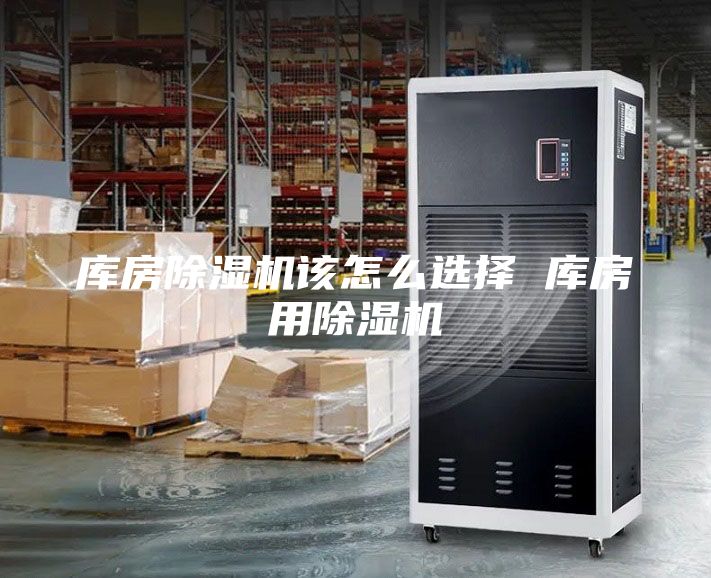 庫(kù)房除濕機(jī)該怎么選擇 庫(kù)房用除濕機(jī)