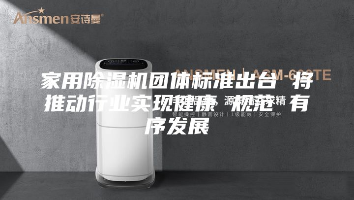 家用除濕機(jī)團(tuán)體標(biāo)準(zhǔn)出臺 將推動行業(yè)實(shí)現(xiàn)健康 規(guī)范 有序發(fā)展