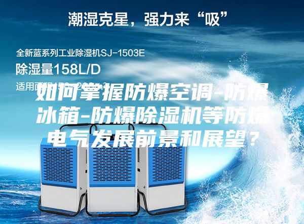 如何掌握防爆空調(diào)-防爆冰箱-防爆除濕機(jī)等防爆電氣發(fā)展前景和展望？