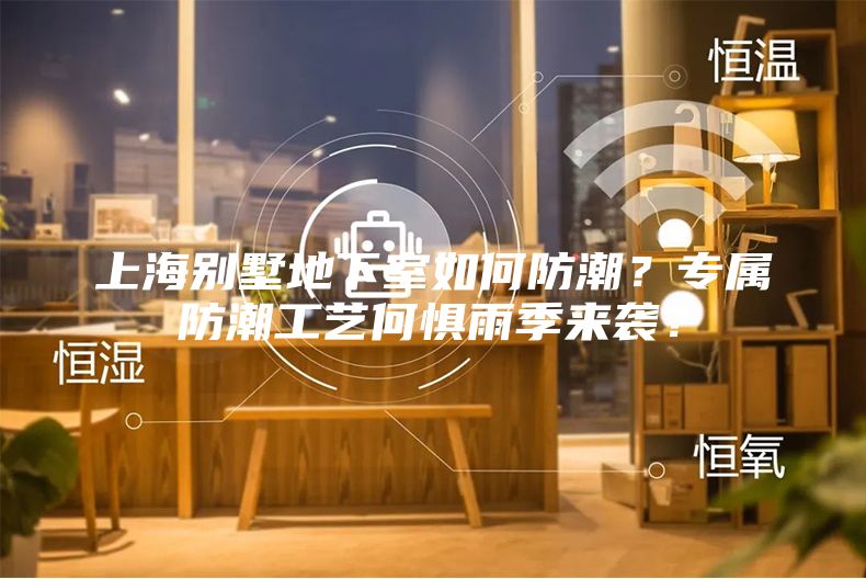 上海別墅地下室如何防潮？專(zhuān)屬防潮工藝何懼雨季來(lái)襲？