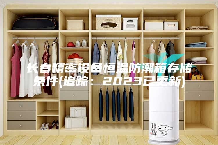 長春精密設(shè)備恒溫防潮箱存儲條件(追蹤：2023已更新)