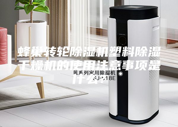 蜂巢轉(zhuǎn)輪除濕機(jī)塑料除濕干燥機(jī)的使用注意事項是什么？