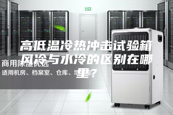 高低溫冷熱沖擊試驗箱風(fēng)冷與水冷的區(qū)別在哪里？